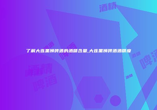 了解大连黑狮啤酒的酒精含量,大连黑狮啤酒酒精度