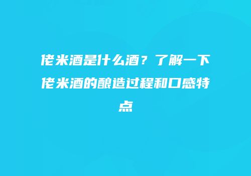 佬米酒是什么酒？了解一下佬米酒的酿造过程和口感特点
