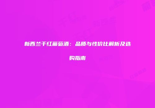 新西兰干红葡萄酒：品质与性价比解析及选购指南