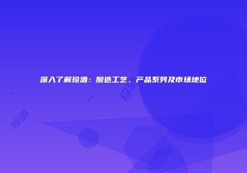 深入了解珍酒：酿造工艺、产品系列及市场地位