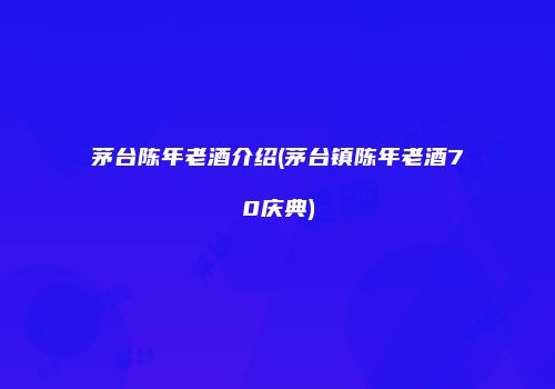 茅台陈年老酒介绍(茅台镇陈年老酒70庆典)