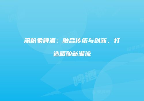 深粉象啤酒：融合传统与创新，打造精酿新潮流