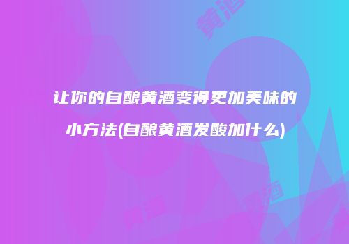 让你的自酿黄酒变得更加美味的小方法(自酿黄酒发酸加什么)