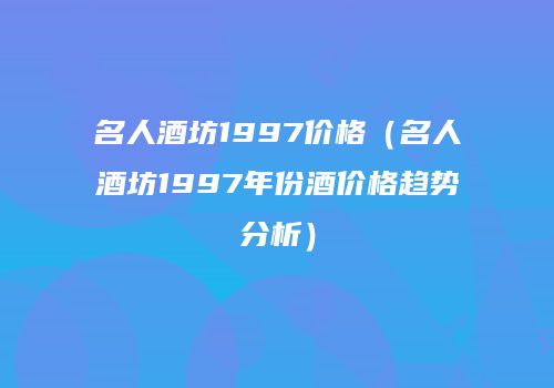 名人酒坊1997价格（名人酒坊1997年份酒价格趋势分析）