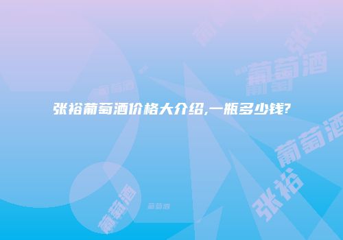 张裕葡萄酒价格大介绍,一瓶多少钱?