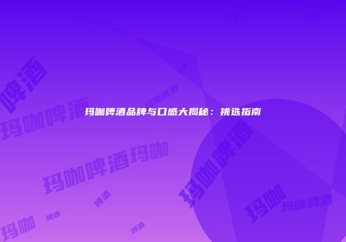 玛咖啤酒品牌与口感大揭秘：挑选指南