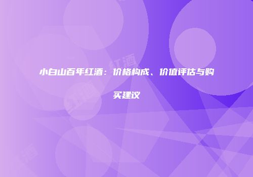 小白山百年红酒：价格构成、价值评估与购买建议