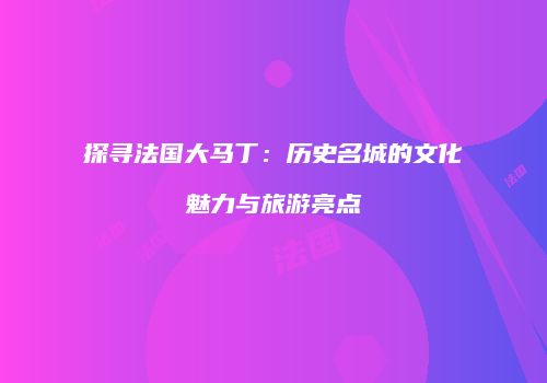 探寻法国大马丁：历史名城的文化魅力与旅游亮点
