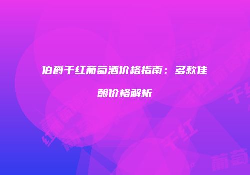 伯爵干红葡萄酒价格指南：多款佳酿价格解析
