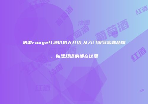 法国rouge红酒价格大介绍,从入门级到高端品牌，你想知道的都在这里