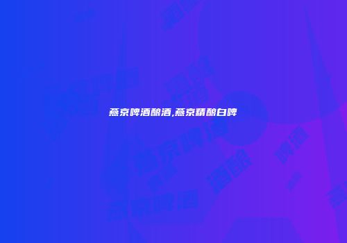 燕京啤酒酿酒,燕京精酿白啤