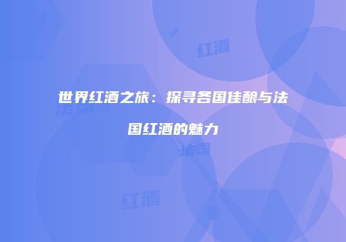 世界红酒之旅：探寻各国佳酿与法国红酒的魅力