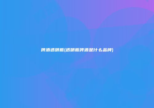 啤酒透明瓶(透明瓶啤酒是什么品牌)