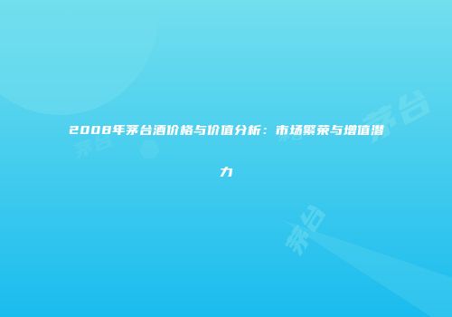 2008年茅台酒价格与价值分析：市场繁荣与增值潜力