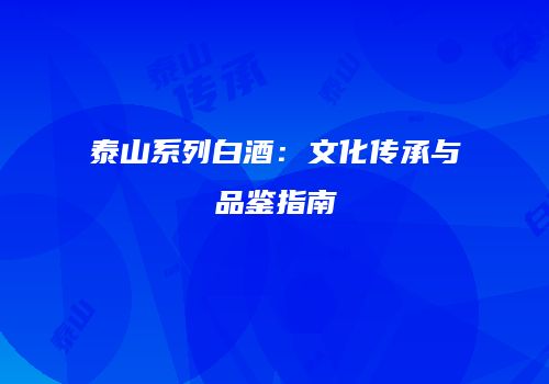 泰山系列白酒：文化传承与品鉴指南