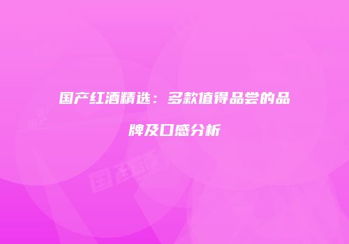 国产红酒精选：多款值得品尝的品牌及口感分析