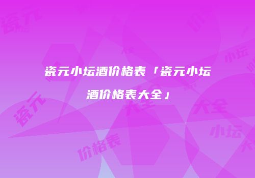 瓷元小坛酒价格表「瓷元小坛酒价格表大全」