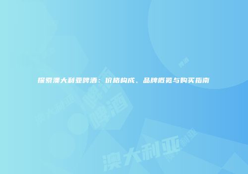 探索澳大利亚啤酒：价格构成、品牌概览与购买指南