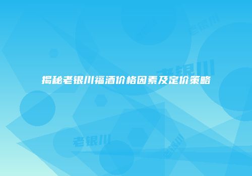 揭秘老银川福酒价格因素及定价策略