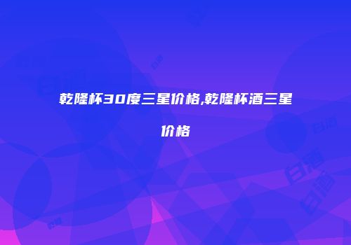 乾隆杯30度三星价格,乾隆杯酒三星价格