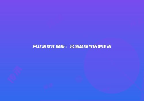 河北酒文化探析：名酒品牌与历史传承