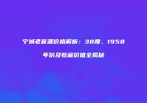宁城老窖酒价格解析：38度、1958年份及收藏价值全揭秘