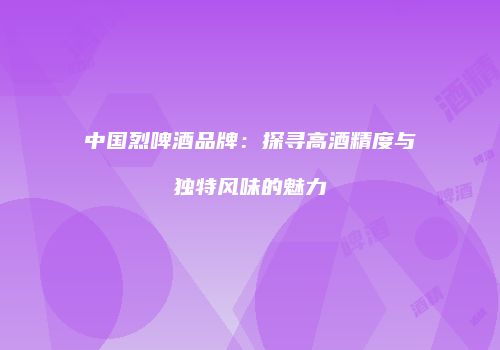 中国烈啤酒品牌：探寻高酒精度与独特风味的魅力
