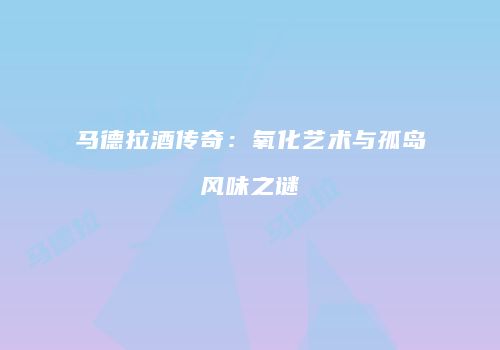 马德拉酒传奇：氧化艺术与孤岛风味之谜