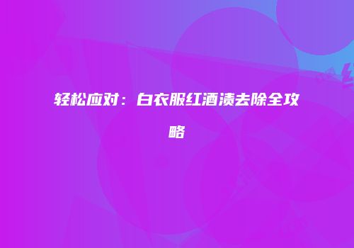 轻松应对：白衣服红酒渍去除全攻略