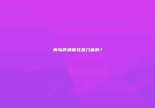 青岛啤酒瓶装是几度的？