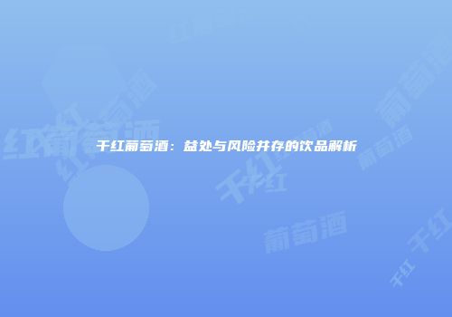 干红葡萄酒：益处与风险并存的饮品解析