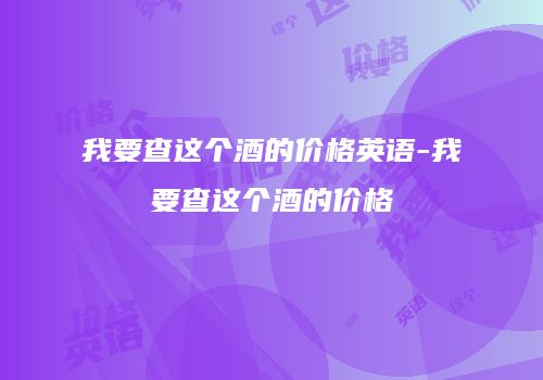 我要查这个酒的价格英语-我要查这个酒的价格