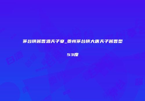 茅台镇酱香酒天子宴_贵州茅台镇大唐天子酱香型53度