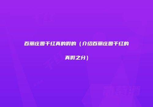 百丽庄园干红真的假的（介绍百丽庄园干红的真假之分）