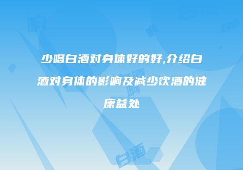 少喝白酒对身体好的好,介绍白酒对身体的影响及减少饮酒的健康益处
