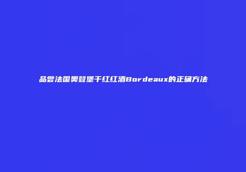 品尝法国奥登堡干红红酒Bordeaux的正确方法