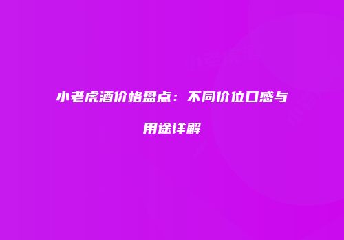 小老虎酒价格盘点：不同价位口感与用途详解
