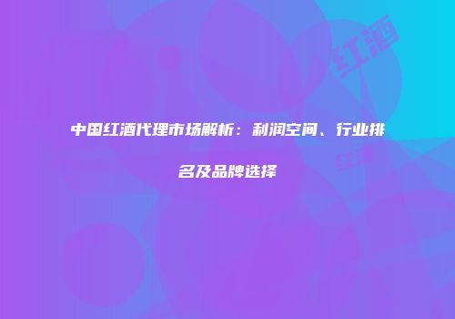 中国红酒代理市场解析：利润空间、行业排名及品牌选择