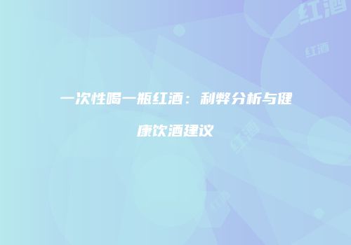 一次性喝一瓶红酒：利弊分析与健康饮酒建议