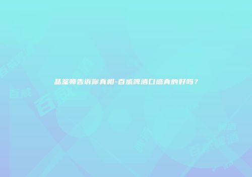 品鉴师告诉你真相-百威啤酒口感真的好吗？