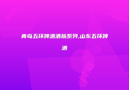 青岛五环啤酒酒脉系列,山东五环啤酒