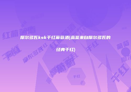 摩尔多瓦ksk干红葡萄酒(品鉴来自摩尔多瓦的经典干红)