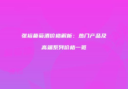 张裕葡萄酒价格解析：热门产品及高端系列价格一览
