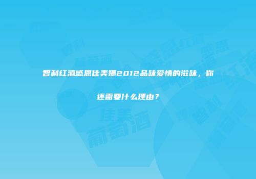 智利红酒感恩佳美娜2012品味爱情的滋味，你还需要什么理由？