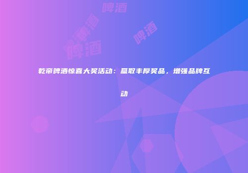 乾帝啤酒惊喜大奖活动：赢取丰厚奖品，增强品牌互动