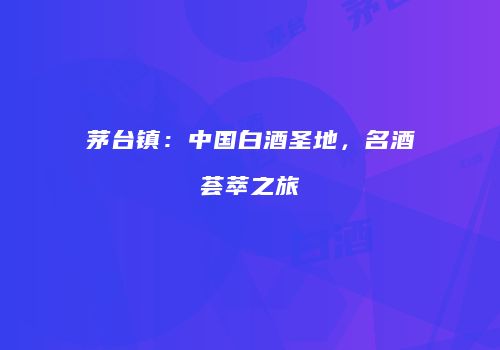 茅台镇：中国白酒圣地，名酒荟萃之旅