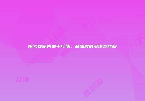 探索龙船古堡干红酒：品味波尔多传奇佳酿