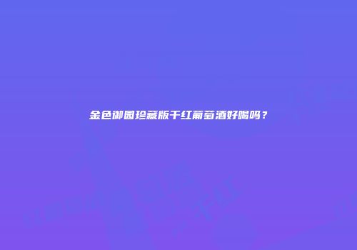 金色御园珍藏版干红葡萄酒好喝吗？