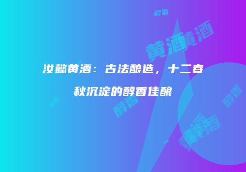 汝懿黄酒：古法酿造，十二春秋沉淀的醇香佳酿