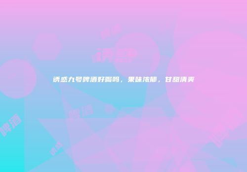 诱惑九号啤酒好喝吗，果味浓郁，甘甜清爽
